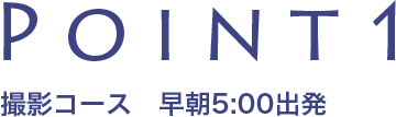 Point1 撮影コース　早朝5:00出発